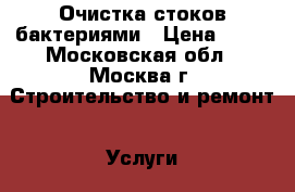 Очистка стоков бактериями › Цена ­ 10 - Московская обл., Москва г. Строительство и ремонт » Услуги   . Московская обл.,Москва г.